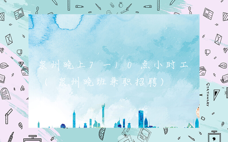 泉州晚上7一10点小时工 (泉州晚班兼职招聘)